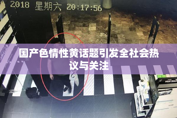 国产色情性黄话题引发全社会热议与关注
