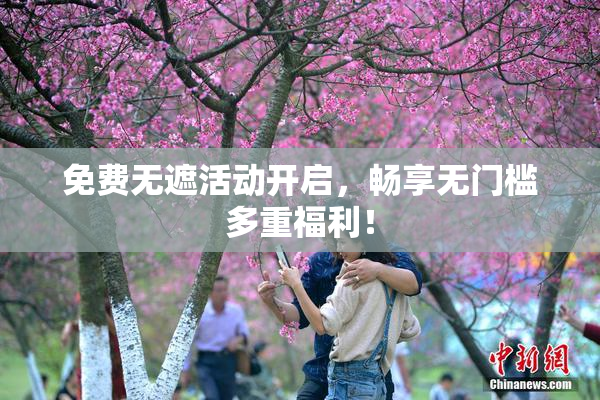 免费无遮活动开启，畅享无门槛多重福利！