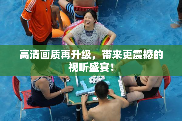 高清画质再升级，带来更震撼的视听盛宴！