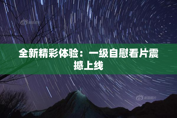 全新精彩体验：一级自慰看片震撼上线