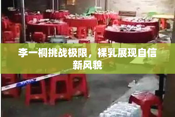 李一桐挑战极限，裸乳展现自信新风貌