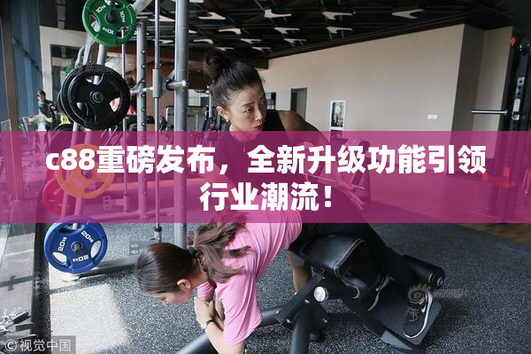 c88重磅发布，全新升级功能引领行业潮流！