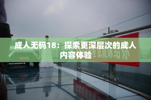 成人无码18：探索更深层次的成人内容体验