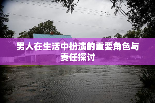 男人在生活中扮演的重要角色与责任探讨