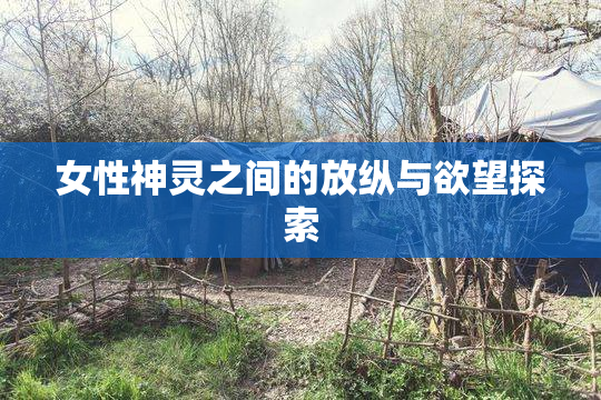 女性神灵之间的放纵与欲望探索