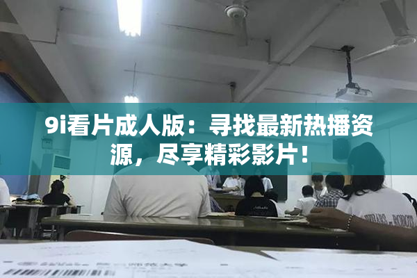 9i看片成人版：寻找最新热播资源，尽享精彩影片！