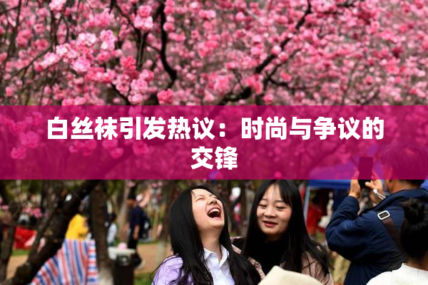 白丝袜引发热议：时尚与争议的交锋