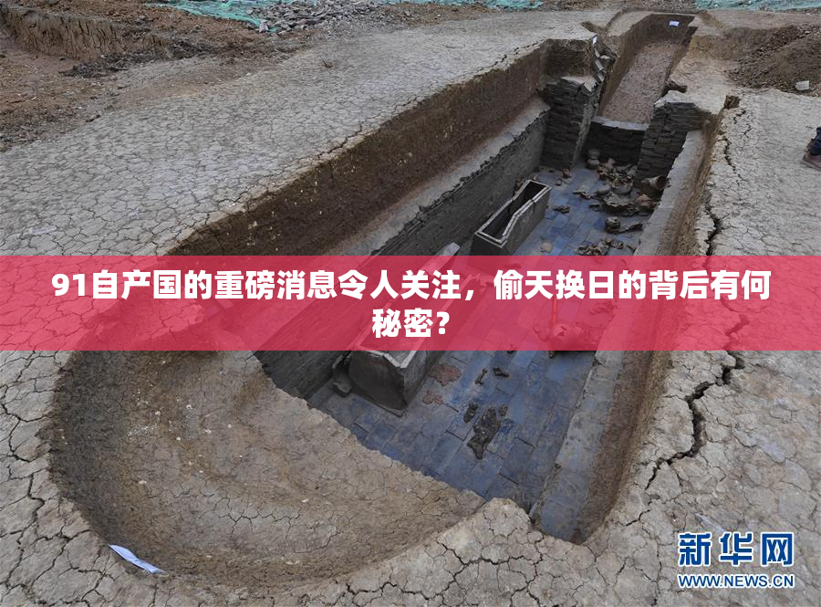 91自产国的重磅消息令人关注，偷天换日的背后有何秘密？