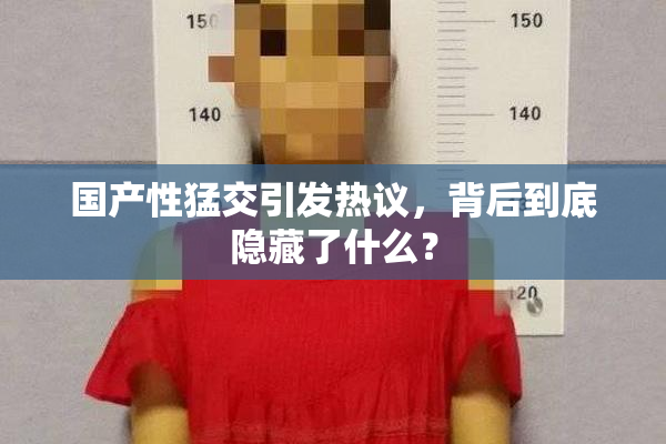 国产性猛交引发热议，背后到底隐藏了什么？