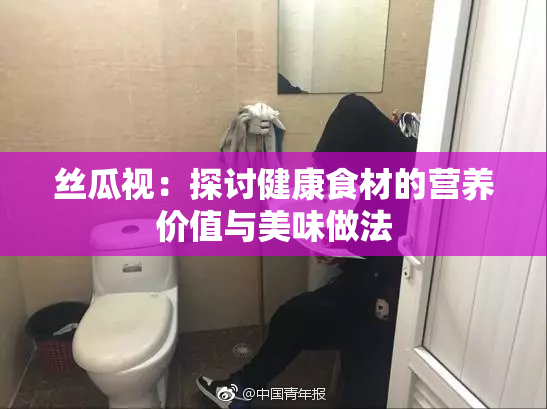 丝瓜视：探讨健康食材的营养价值与美味做法