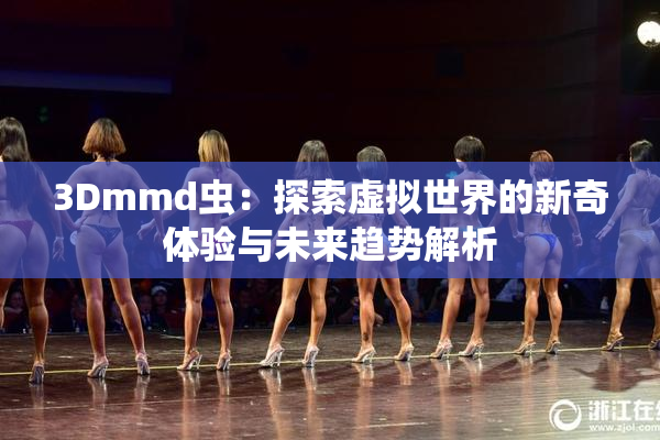 3Dmmd虫：探索虚拟世界的新奇体验与未来趋势解析