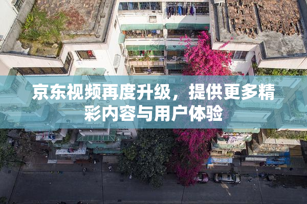 京东视频再度升级，提供更多精彩内容与用户体验