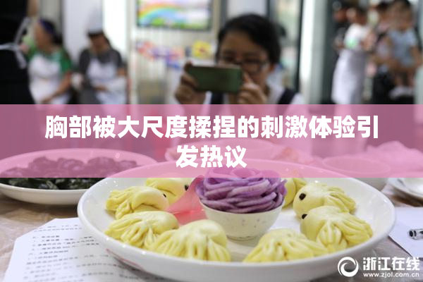 胸部被大尺度揉捏的刺激体验引发热议