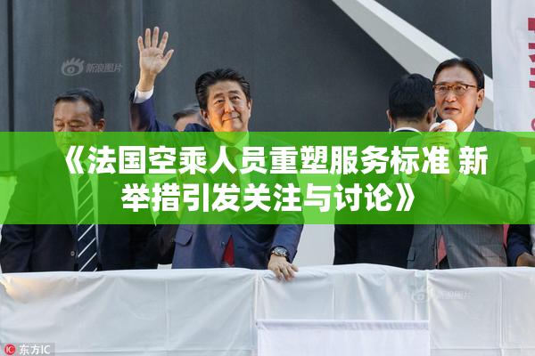 《法国空乘人员重塑服务标准 新举措引发关注与讨论》