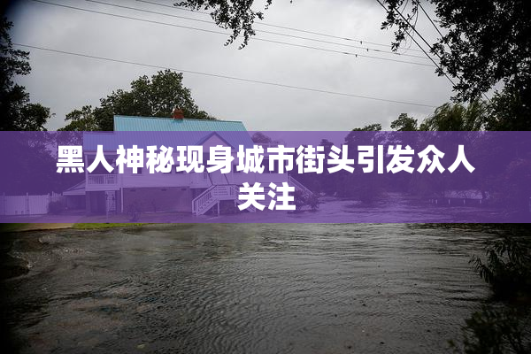 黑人神秘现身城市街头引发众人关注