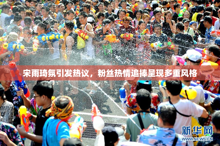 宋雨琦氛引发热议，粉丝热情追捧呈现多重风格