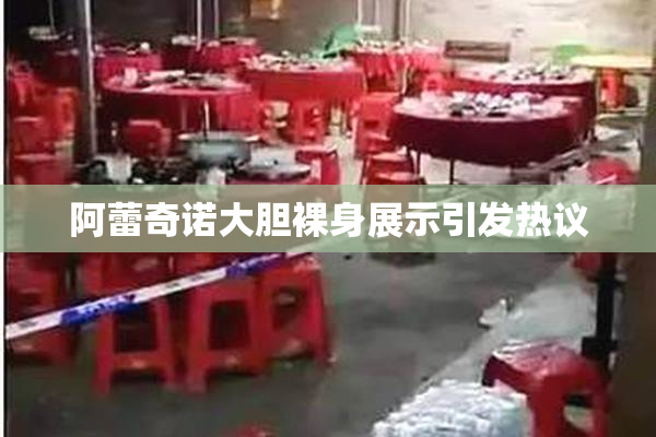 阿蕾奇诺大胆裸身展示引发热议