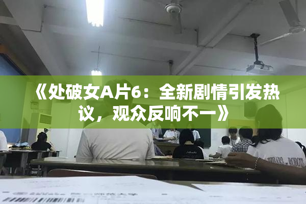 《处破女A片6：全新剧情引发热议，观众反响不一》