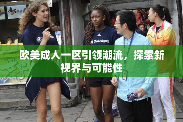 欧美成人一区引领潮流，探索新视界与可能性