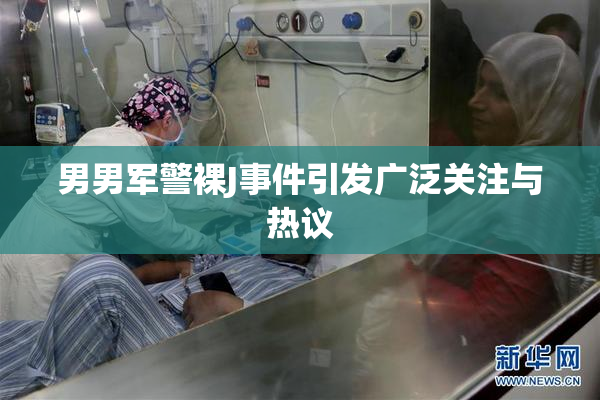 男男军警裸J事件引发广泛关注与热议