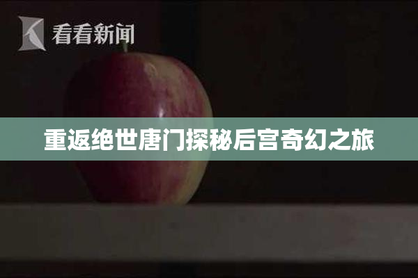 重返绝世唐门探秘后宫奇幻之旅