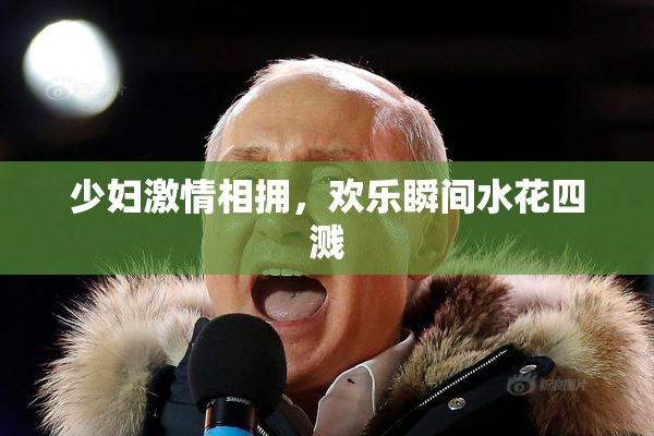 少妇激情相拥，欢乐瞬间水花四溅