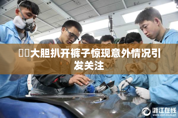 妺妺大胆扒开裤子惊现意外情况引发关注