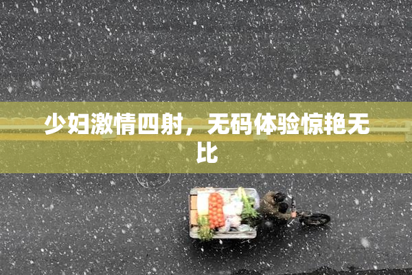 少妇激情四射，无码体验惊艳无比