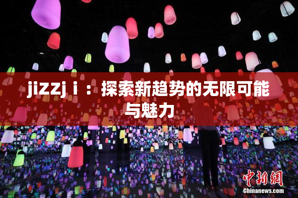 jiZZjⅰ：探索新趋势的无限可能与魅力