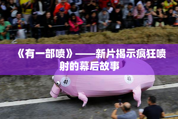 《有一部喷》——新片揭示疯狂喷射的幕后故事
