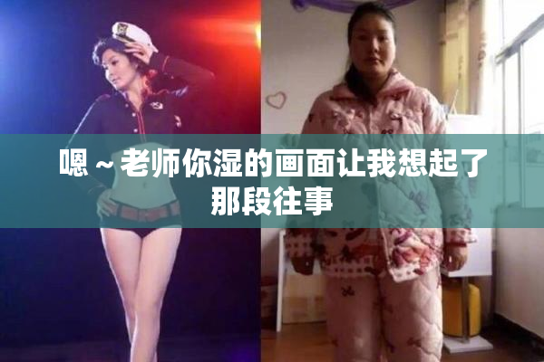 嗯～老师你湿的画面让我想起了那段往事