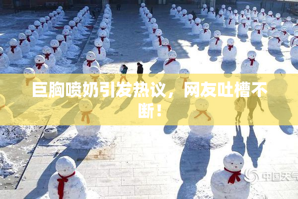 巨胸喷奶引发热议，网友吐槽不断！