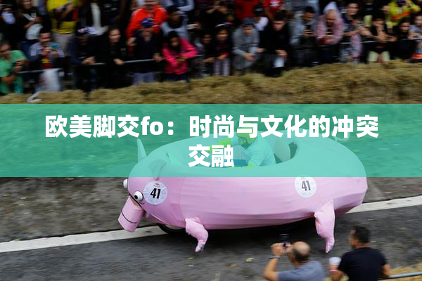 欧美脚交fo：时尚与文化的冲突交融