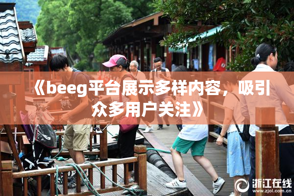《beeg平台展示多样内容，吸引众多用户关注》
