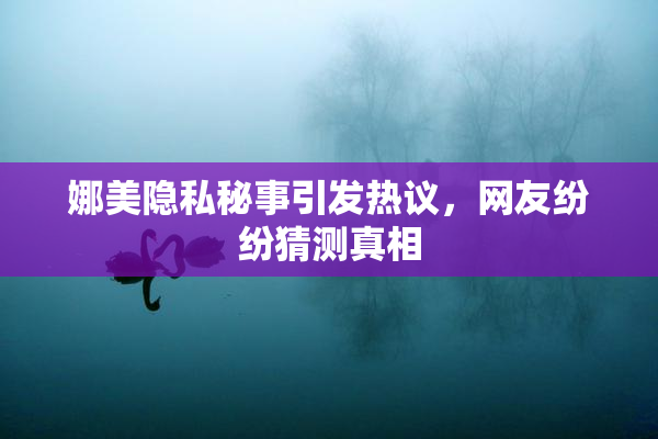 娜美隐私秘事引发热议，网友纷纷猜测真相