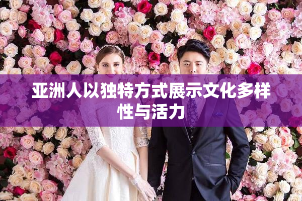 亚洲人以独特方式展示文化多样性与活力