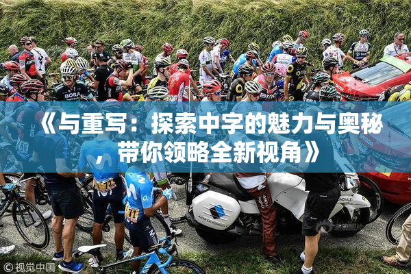 《与重写：探索中字的魅力与奥秘，带你领略全新视角》