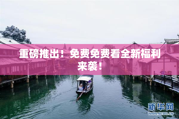 重磅推出！免费免费看全新福利来袭！