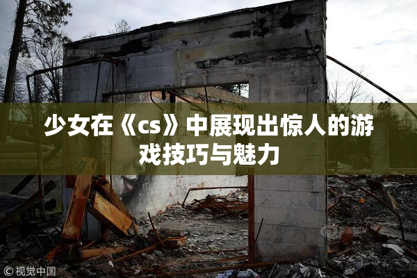 少女在《cs》中展现出惊人的游戏技巧与魅力