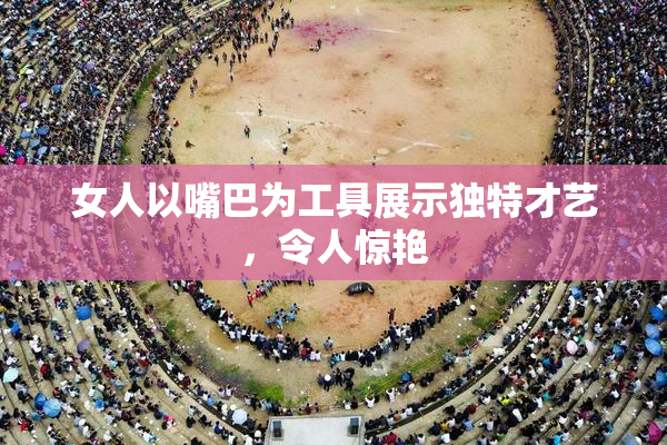 女人以嘴巴为工具展示独特才艺，令人惊艳