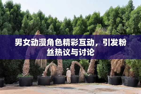 男女动漫角色精彩互动，引发粉丝热议与讨论