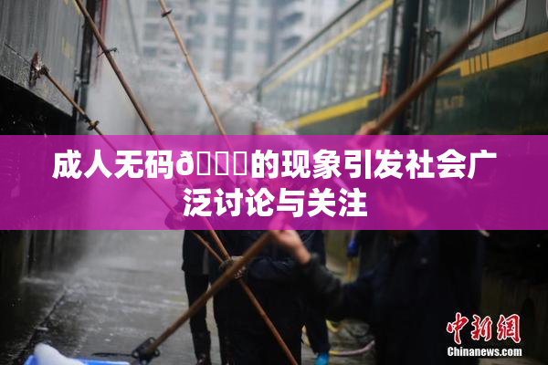 成人无码🔞的现象引发社会广泛讨论与关注