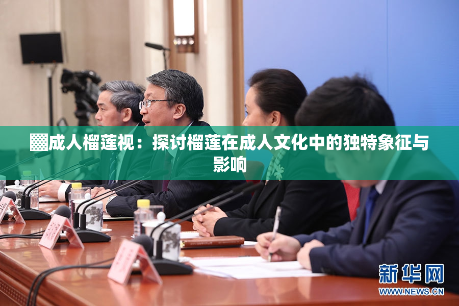 ▓成人榴莲视：探讨榴莲在成人文化中的独特象征与影响
