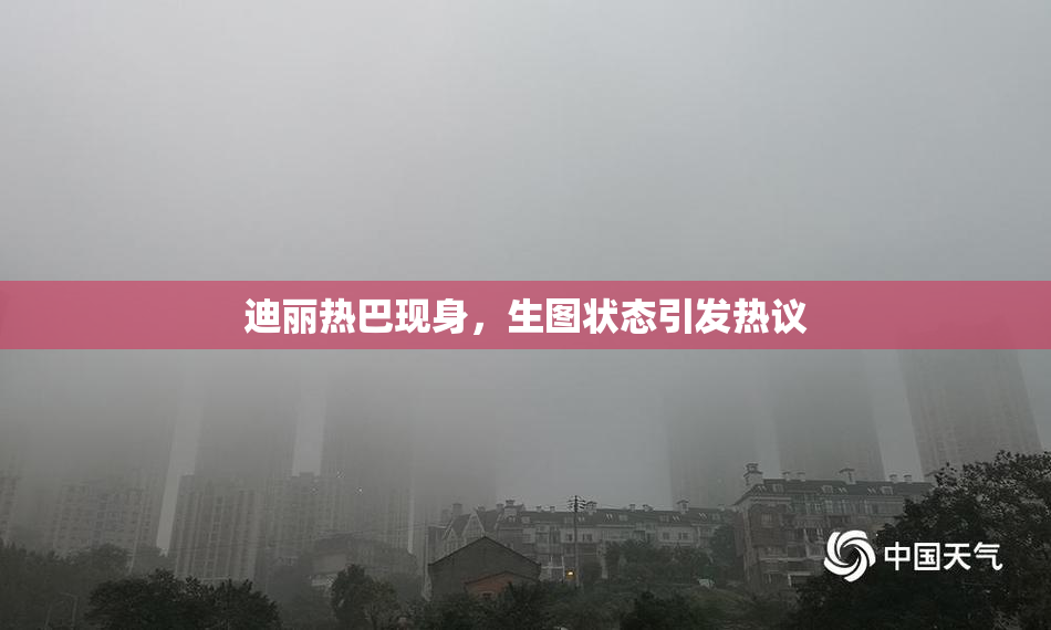 迪丽热巴现身，生图状态引发热议