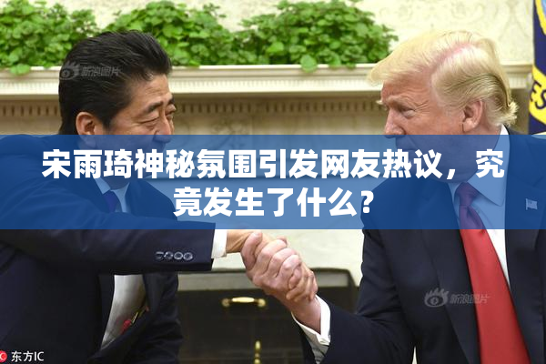 宋雨琦神秘氛围引发网友热议，究竟发生了什么？
