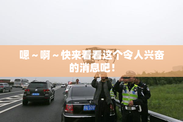 嗯～啊～快来看看这个令人兴奋的消息吧！