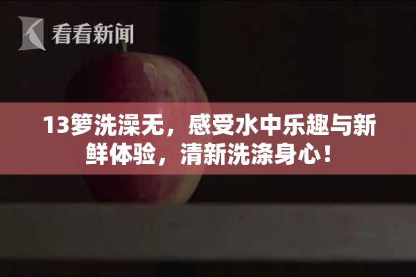 13箩洗澡无，感受水中乐趣与新鲜体验，清新洗涤身心！