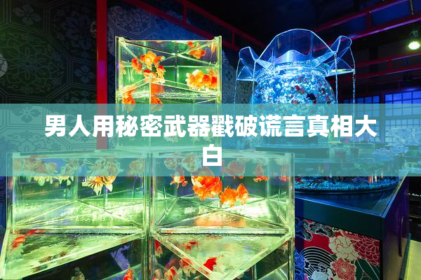 男人用秘密武器戳破谎言真相大白