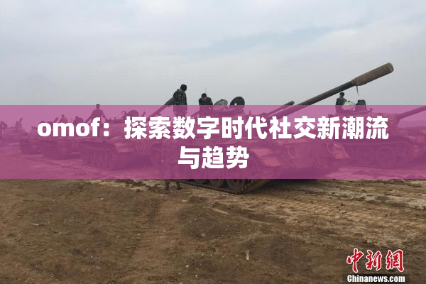 omof：探索数字时代社交新潮流与趋势