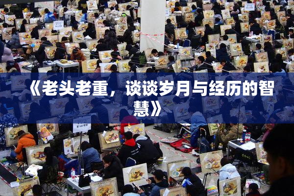 《老头老重，谈谈岁月与经历的智慧》